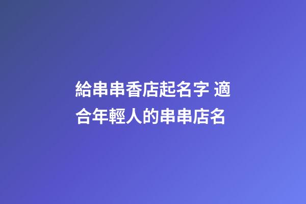 給串串香店起名字 適合年輕人的串串店名-第1張-店鋪起名-玄機派